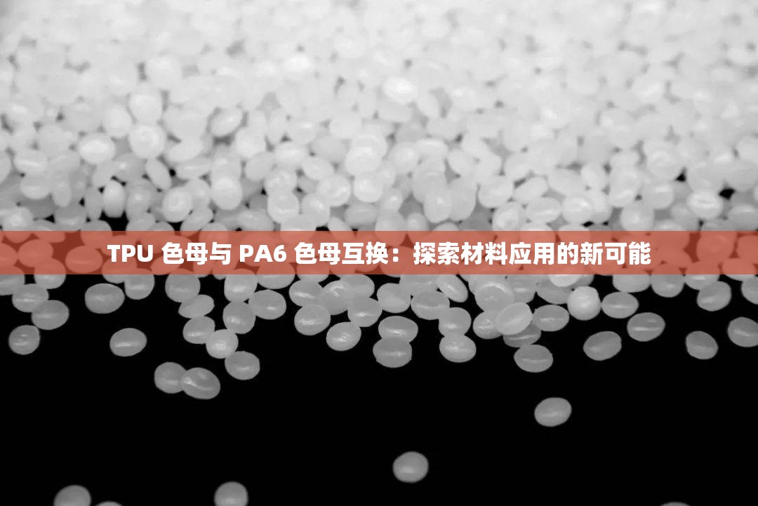 TPU 色母与 PA6 色母互换：探索材料应用的新可能