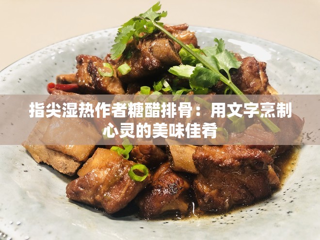 指尖湿热作者糖醋排骨：用文字烹制心灵的美味佳肴