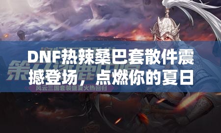 DNF热辣桑巴套散件震撼登场，点燃你的夏日无限激情与活力！