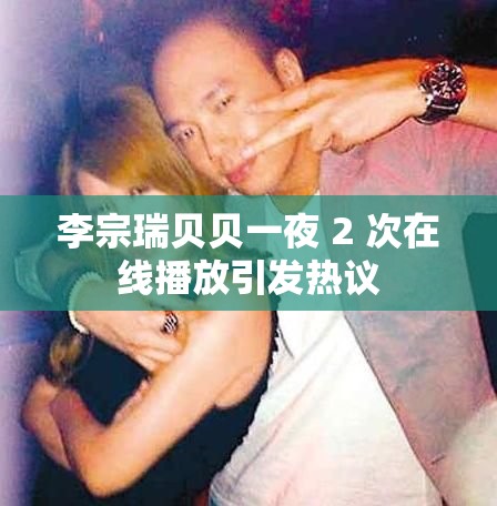 李宗瑞贝贝一夜 2 次在线播放引发热议