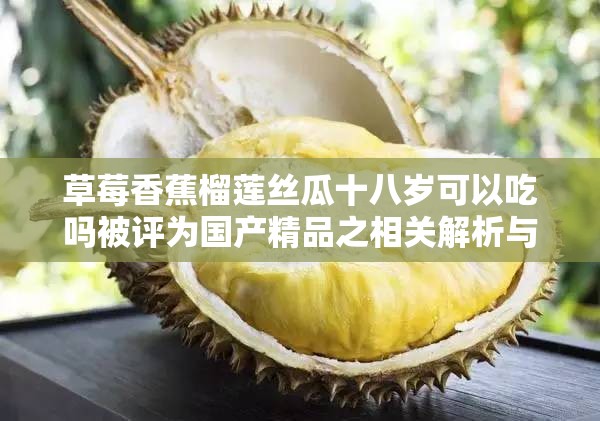 草莓香蕉榴莲丝瓜十八岁可以吃吗被评为国产精品之相关解析与探讨