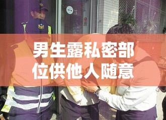 男生露私密部位供他人随意触摸的荒唐行径