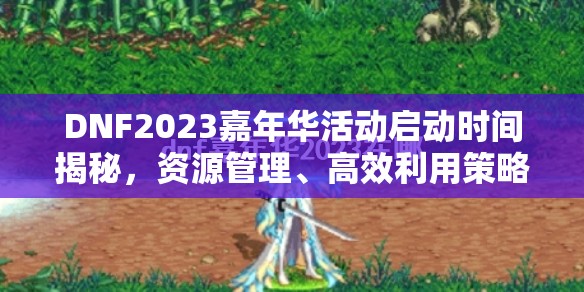 DNF2023嘉年华活动启动时间揭秘，资源管理、高效利用策略以最大化活动价值