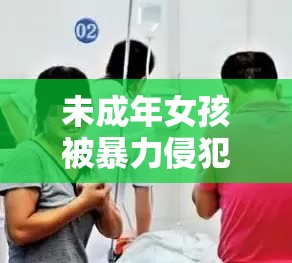 未成年女孩被暴力侵犯，引发社会广泛关注