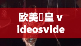 欧美嘼皇 videosvideo 另类：独特视觉冲击盛宴