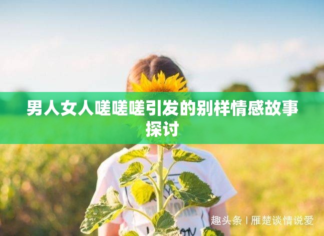 男人女人嗟嗟嗟引发的别样情感故事探讨