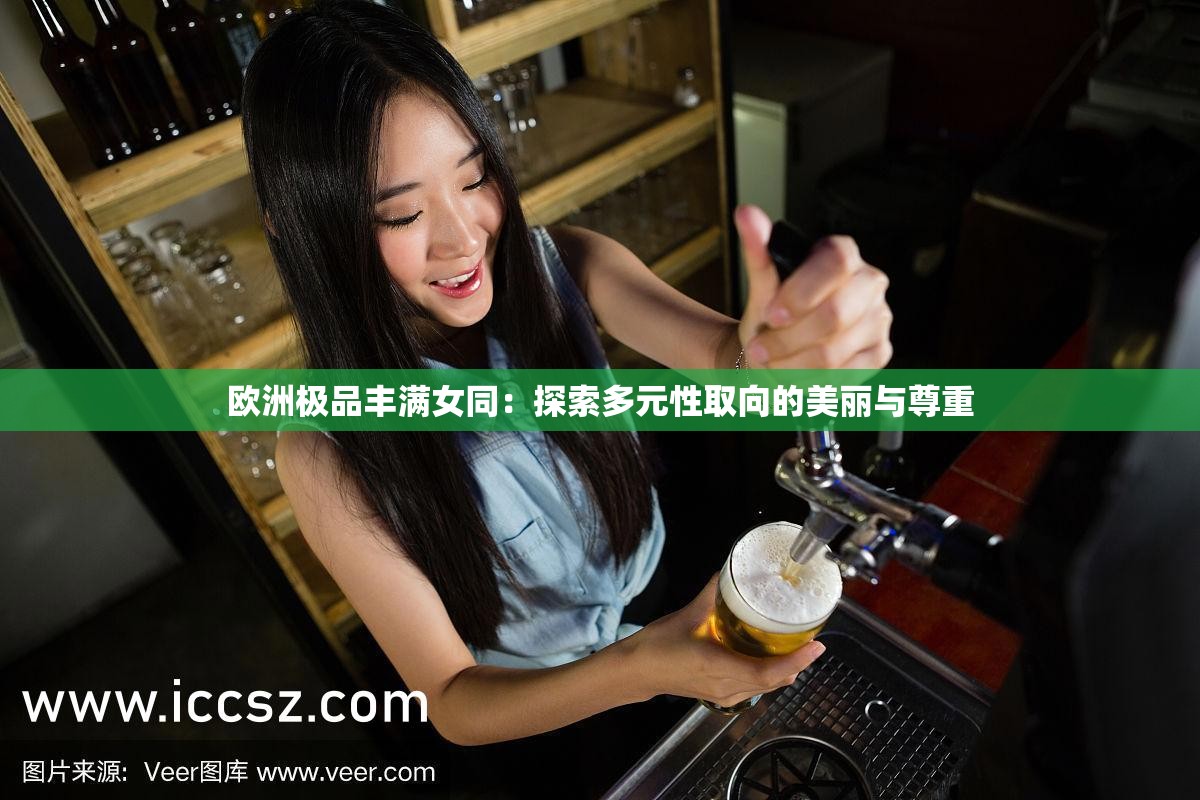 欧洲极品丰满女同：探索多元性取向的美丽与尊重