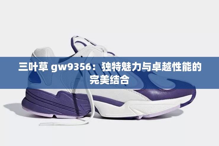 三叶草 gw9356：独特魅力与卓越性能的完美结合