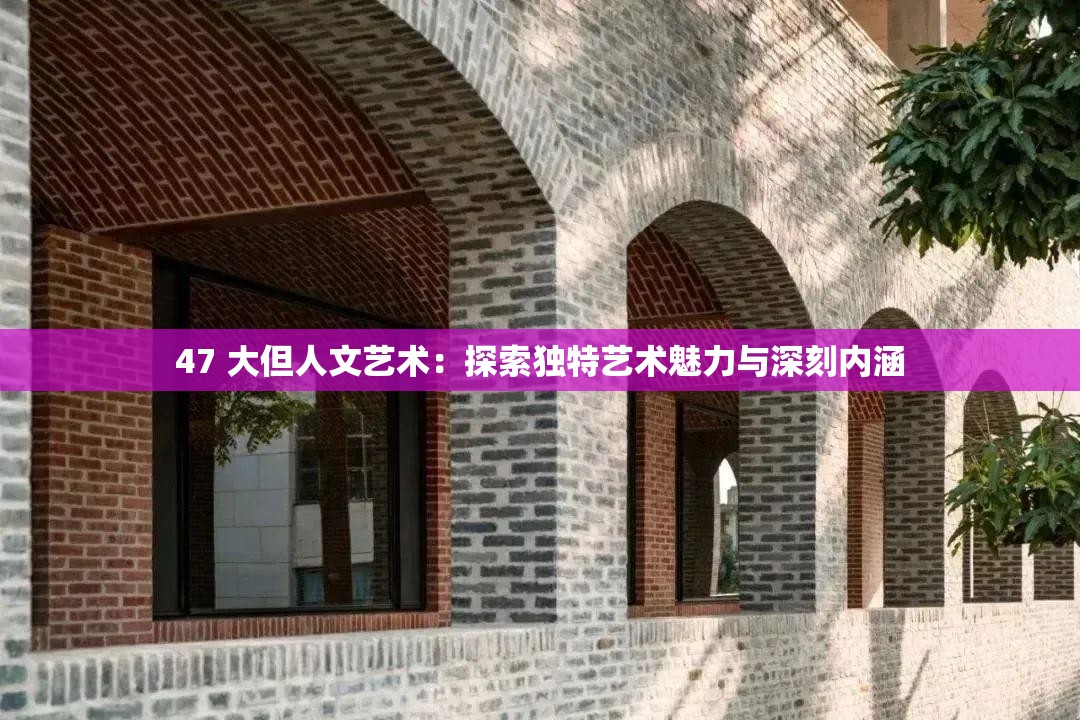 47 大但人文艺术：探索独特艺术魅力与深刻内涵