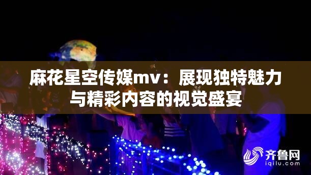 麻花星空传媒mv：展现独特魅力与精彩内容的视觉盛宴