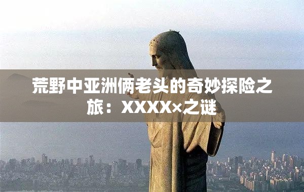 荒野中亚洲俩老头的奇妙探险之旅：XXXX×之谜