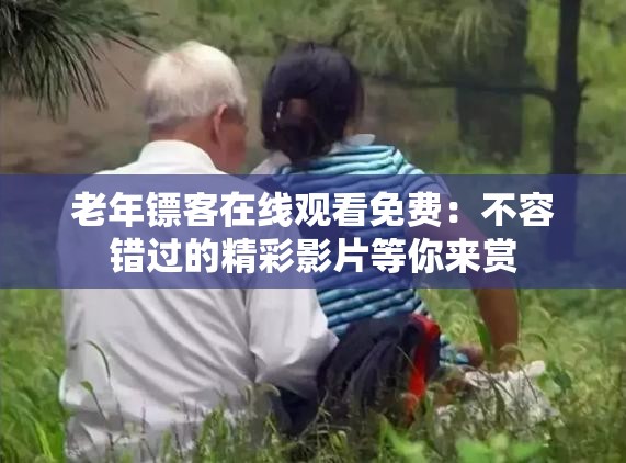 老年镖客在线观看免费：不容错过的精彩影片等你来赏