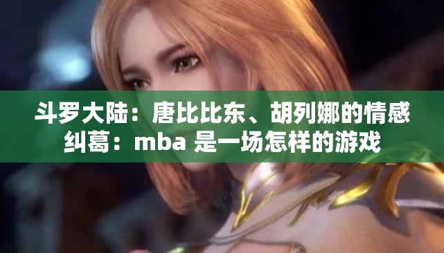 斗罗大陆：唐比比东、胡列娜的情感纠葛：mba 是一场怎样的游戏