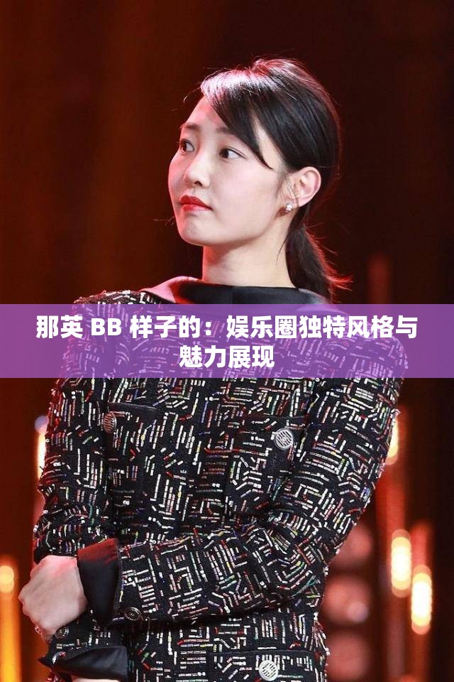 那英 BB 样子的：娱乐圈独特风格与魅力展现
