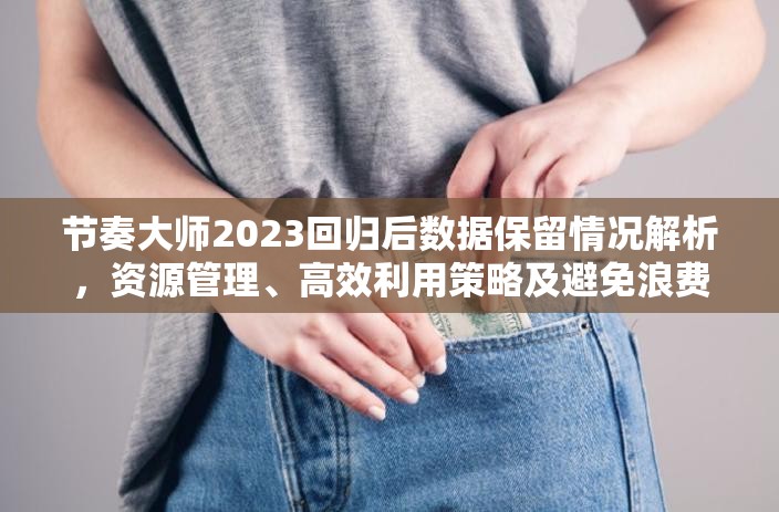 节奏大师2023回归后数据保留情况解析，资源管理、高效利用策略及避免浪费指南