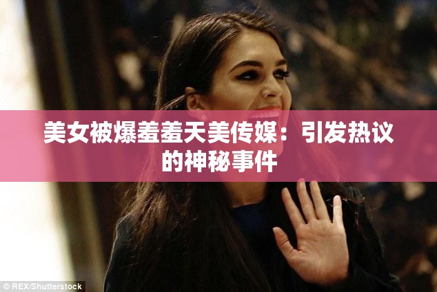 美女被爆羞羞天美传媒：引发热议的神秘事件