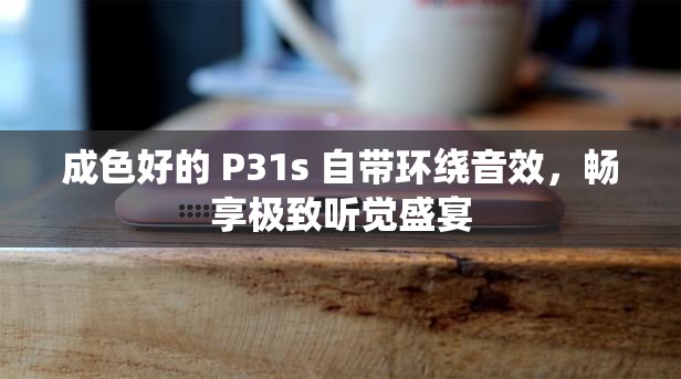 成色好的 P31s 自带环绕音效，畅享极致听觉盛宴