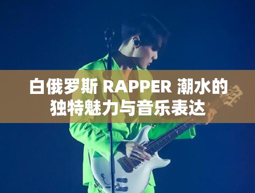 白俄罗斯 RAPPER 潮水的独特魅力与音乐表达