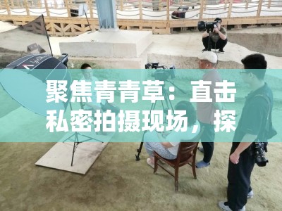 聚焦青青草：直击私密拍摄现场，探索背后真相