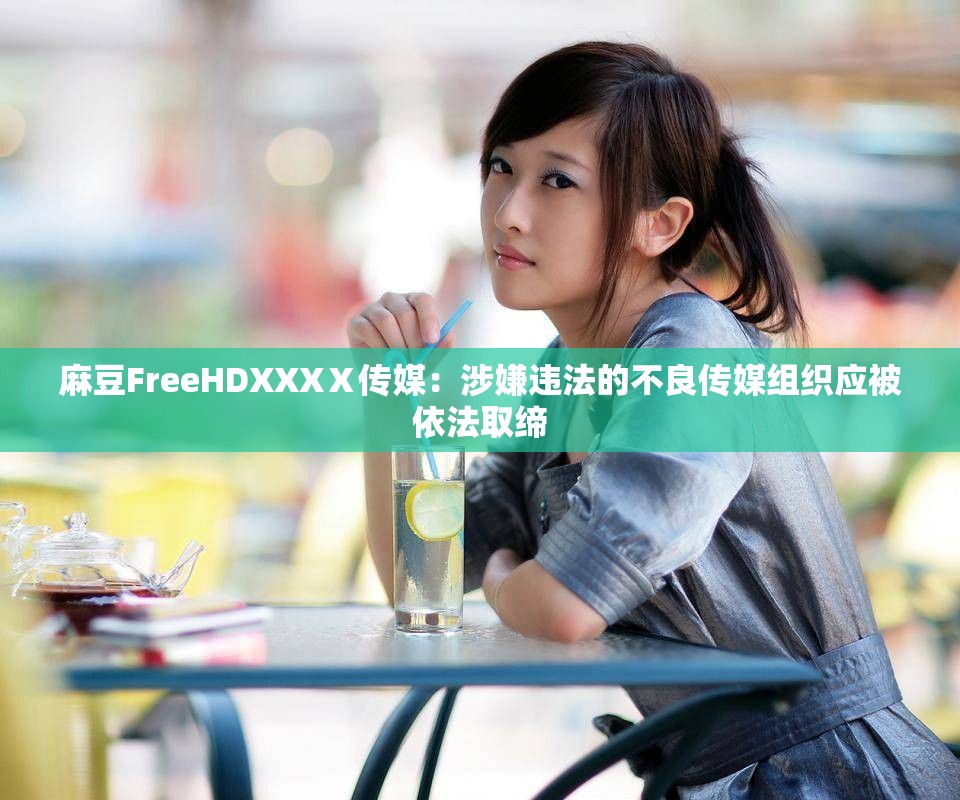 麻豆FreeHDXXXⅩ传媒：涉嫌违法的不良传媒组织应被依法取缔