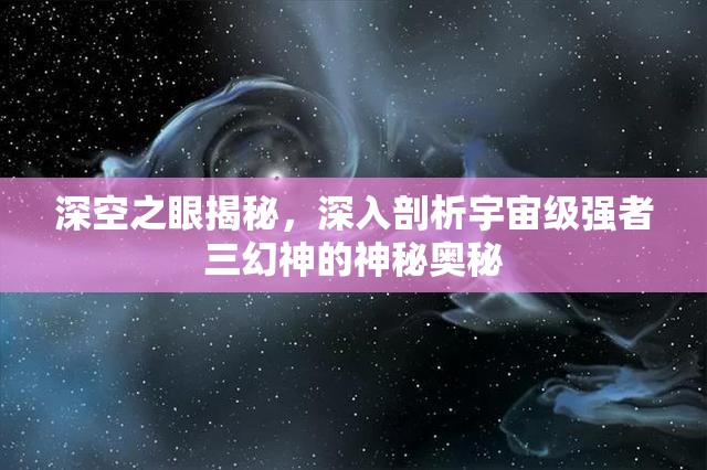 深空之眼揭秘，深入剖析宇宙级强者三幻神的神秘奥秘