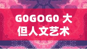 G0GOG0 大但人文艺术创作背景：探索独特艺术之境