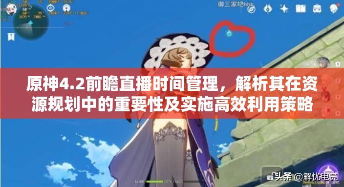 原神4.2前瞻直播时间管理，解析其在资源规划中的重要性及实施高效利用策略