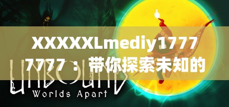 XXXXXLmediy17777777 ：带你探索未知的奇妙世界