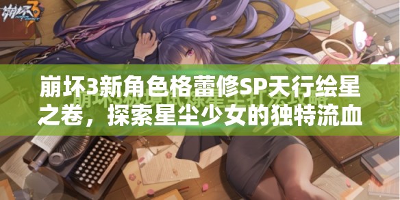 崩坏3新角色格蕾修SP天行绘星之卷，探索星尘少女的独特流血艺术之旅