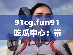 91cg.fun91 吃瓜中心：带你走进趣味吃瓜的奇妙世界