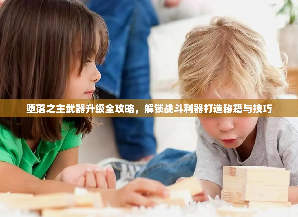 堕落之主武器升级全攻略，解锁战斗利器打造秘籍与技巧