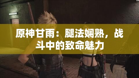 原神甘雨：腿法娴熟，战斗中的致命魅力