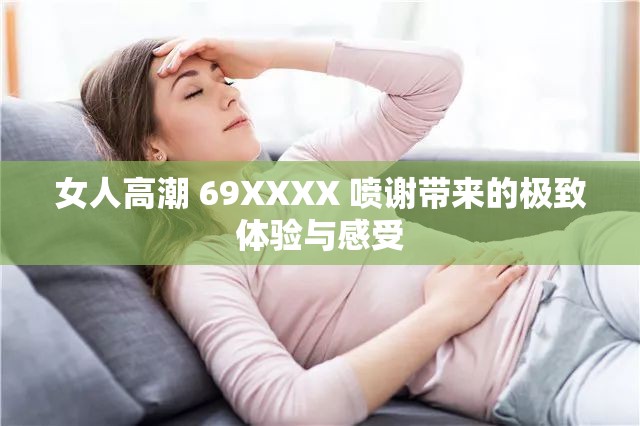 女人高潮 69XXXX 喷谢带来的极致体验与感受