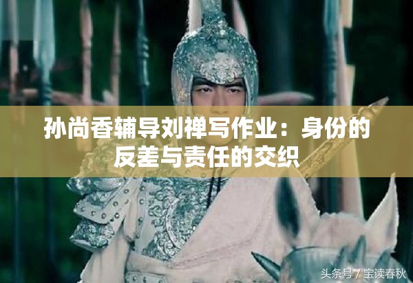 孙尚香辅导刘禅写作业：身份的反差与责任的交织