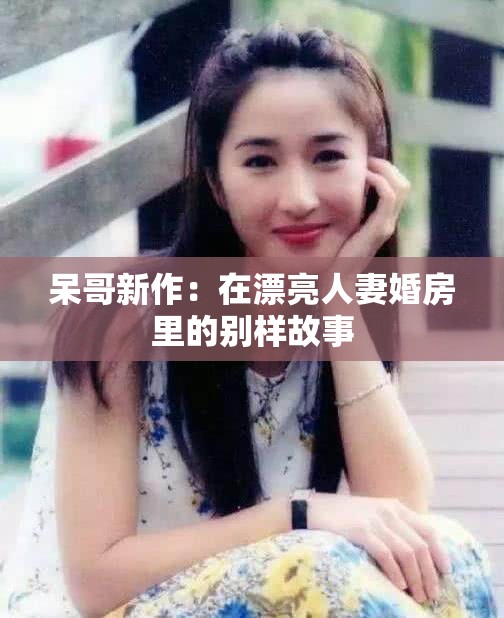 呆哥新作：在漂亮人妻婚房里的别样故事