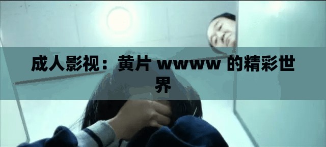 成人影视：黄片 wwww 的精彩世界