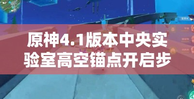 原神4.1版本中央实验室高空锚点开启步骤与攻略详解