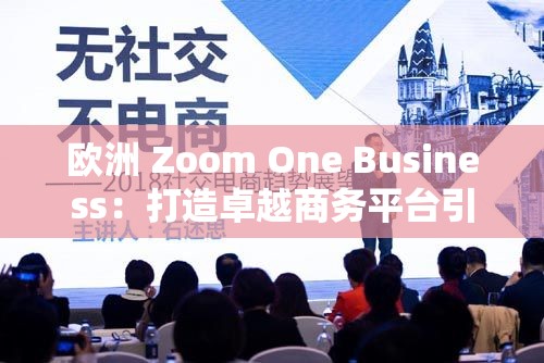 欧洲 Zoom One Business：打造卓越商务平台引领未来发展潮流