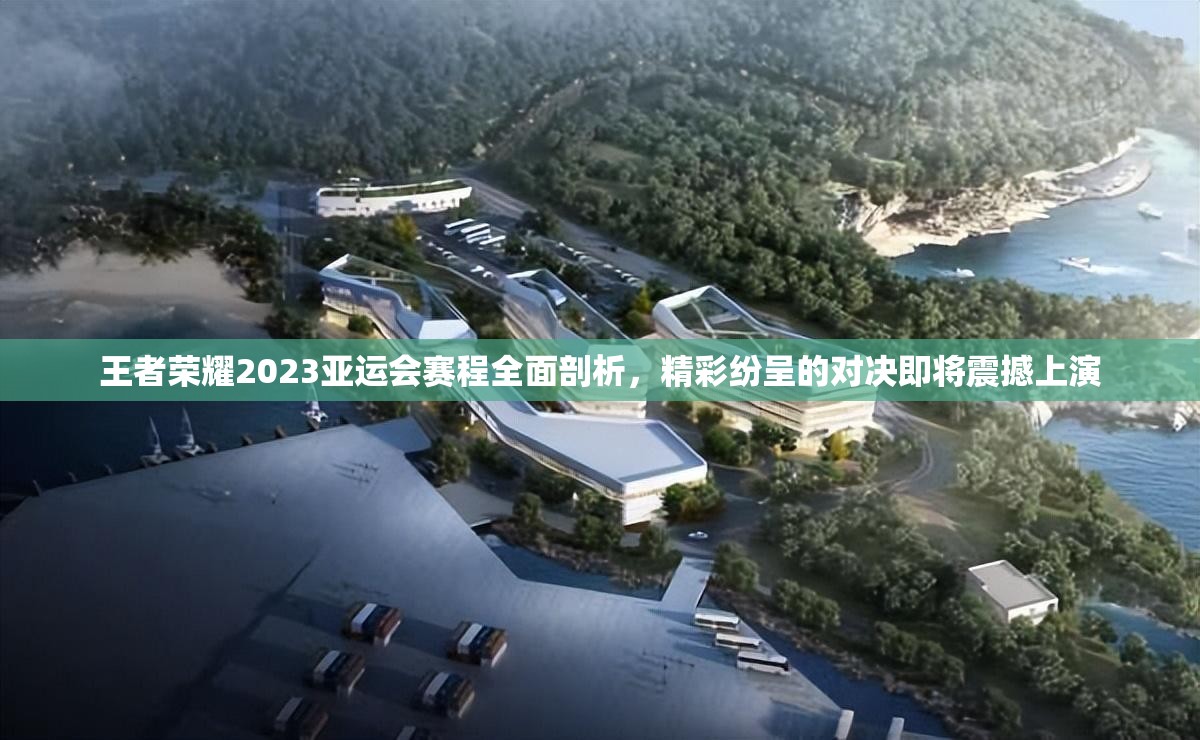 王者荣耀2023亚运会赛程全面剖析，精彩纷呈的对决即将震撼上演