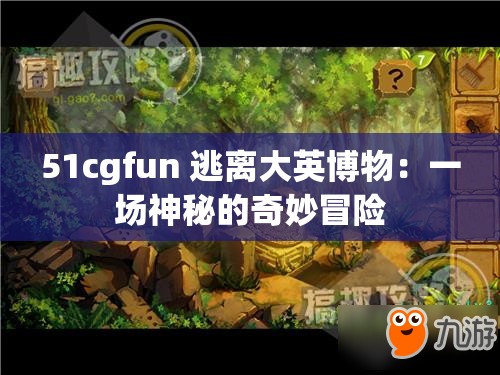 51cgfun 逃离大英博物：一场神秘的奇妙冒险