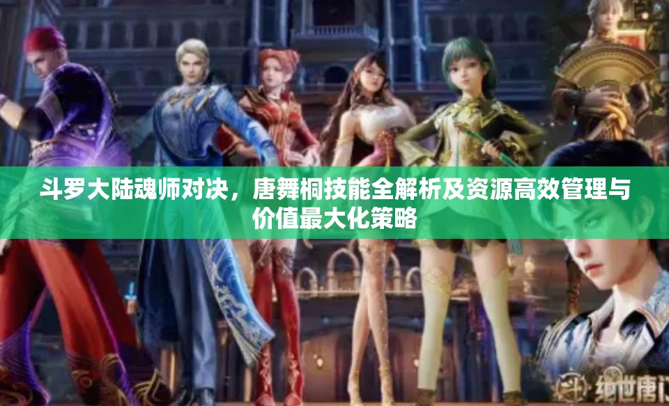 斗罗大陆魂师对决，唐舞桐技能全解析及资源高效管理与价值最大化策略