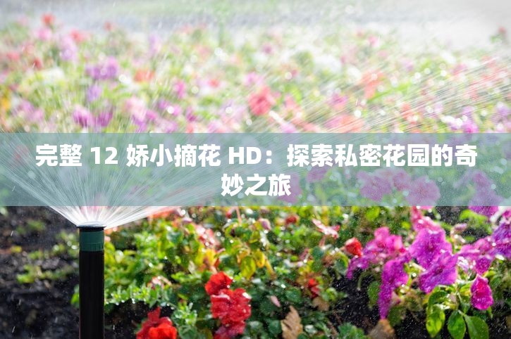 完整 12 娇小摘花 HD：探索私密花园的奇妙之旅