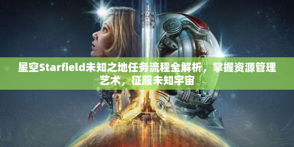 星空Starfield未知之地任务流程全解析，掌握资源管理艺术，征服未知宇宙