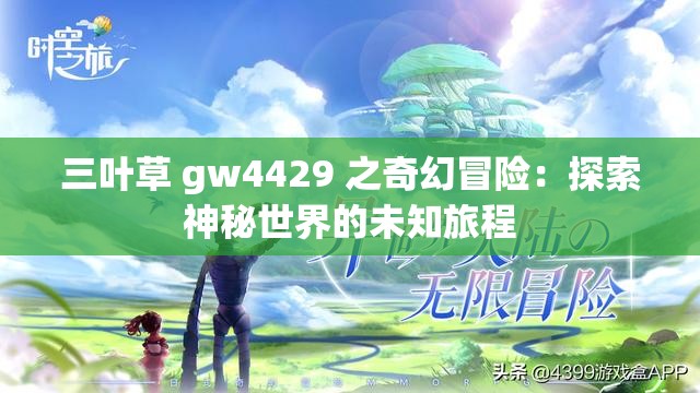 三叶草 gw4429 之奇幻冒险：探索神秘世界的未知旅程