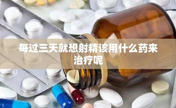 每过三天就想射精该用什么药来治疗呢