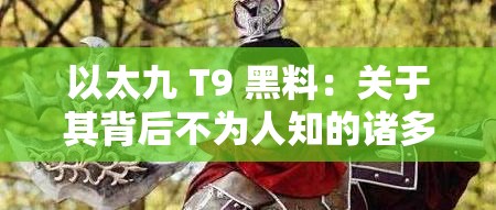 以太九 T9 黑料：关于其背后不为人知的诸多秘密与争议