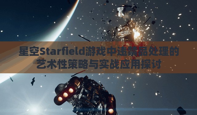 星空Starfield游戏中违禁品处理的艺术性策略与实战应用探讨