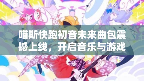 喵斯快跑初音未来曲包震撼上线，开启音乐与游戏融合的完美邂逅之旅