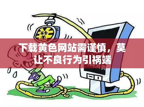 下载黄色网站需谨慎，莫让不良行为引祸端