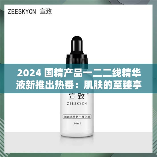 2024 国精产品一二二线精华液新推出热番：肌肤的至臻享受